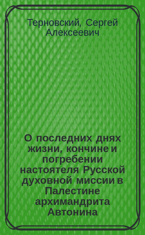 О последних днях жизни, кончине и погребении настоятеля Русской духовной миссии в Палестине архимандрита Автонина