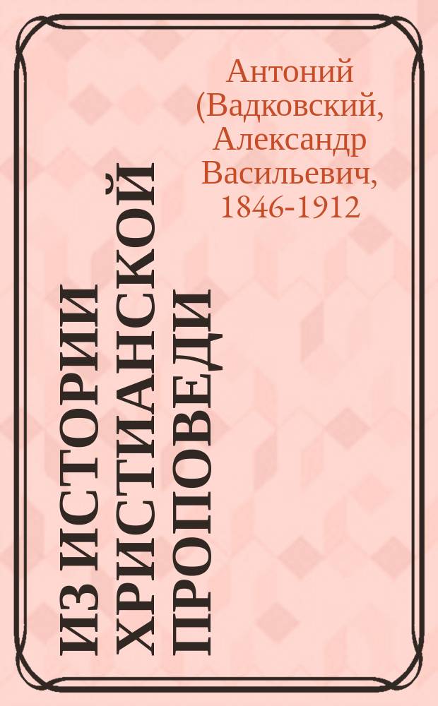 Из истории христианской проповеди : Очерки и исслед. Антония, архиеп. Финляндского и Выборгского