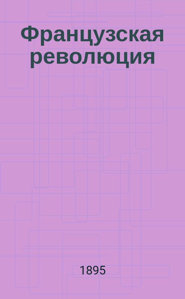 ... Французская революция : Ист. обзор событий и обществ. состояния во Франции с 1789 по 1804 г