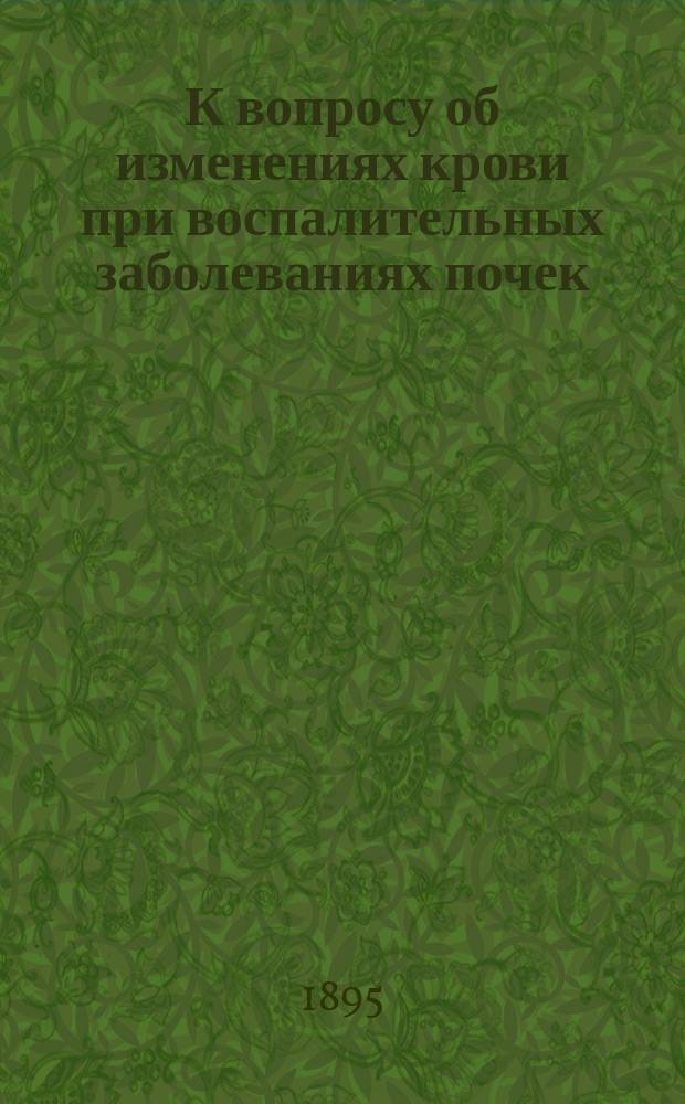 К вопросу об изменениях крови при воспалительных заболеваниях почек : Дис. на степ. д-ра мед. И.В. Богданова-Березовского