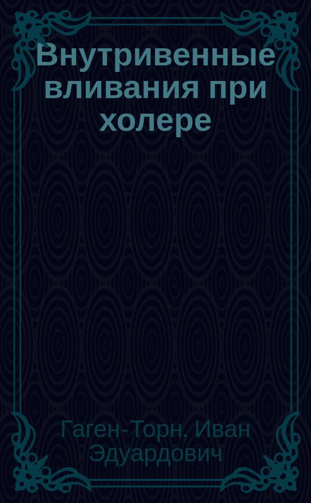 Внутривенные вливания при холере : К вопросу о патологии холеры : Дис. на степ. д-ра мед. И.Э. Гаген-Торна