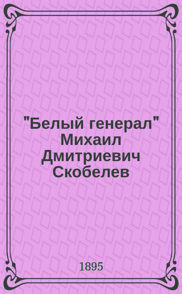 "Белый генерал" Михаил Дмитриевич Скобелев