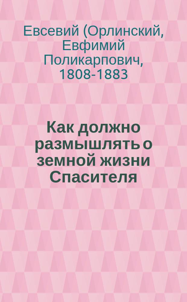 Как должно размышлять о земной жизни Спасителя: (Из бесед Евсевия, архиеп. Могилевского); Радуйтеся всегда о Господе, и паки реку, радуйтеся: (Фил. 4, 4)