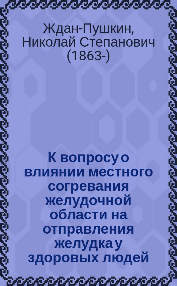 К вопросу о влиянии местного согревания желудочной области на отправления желудка у здоровых людей : Дис. на степ. д-ра мед. Николая Степановича Ждан-Пушкина