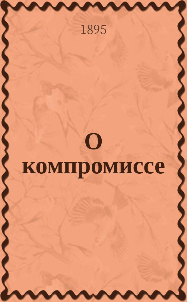 О компромиссе : С приб. ст. того же авт.: "Воспитательное значение литературы". : Речь студентам лондон. "О-ва распространения унив. знаний", сказ. во дворце лорд-мэра