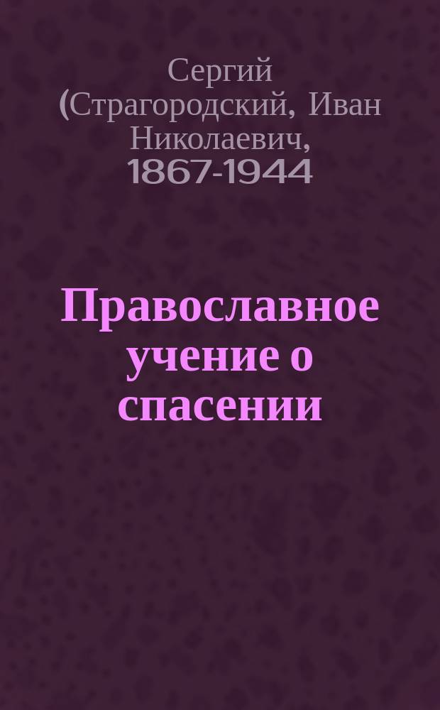 Православное учение о спасении : Опыт раскрытия нравств.-субъектив. стороны спасения на основании св. писания и творений свято-отеч