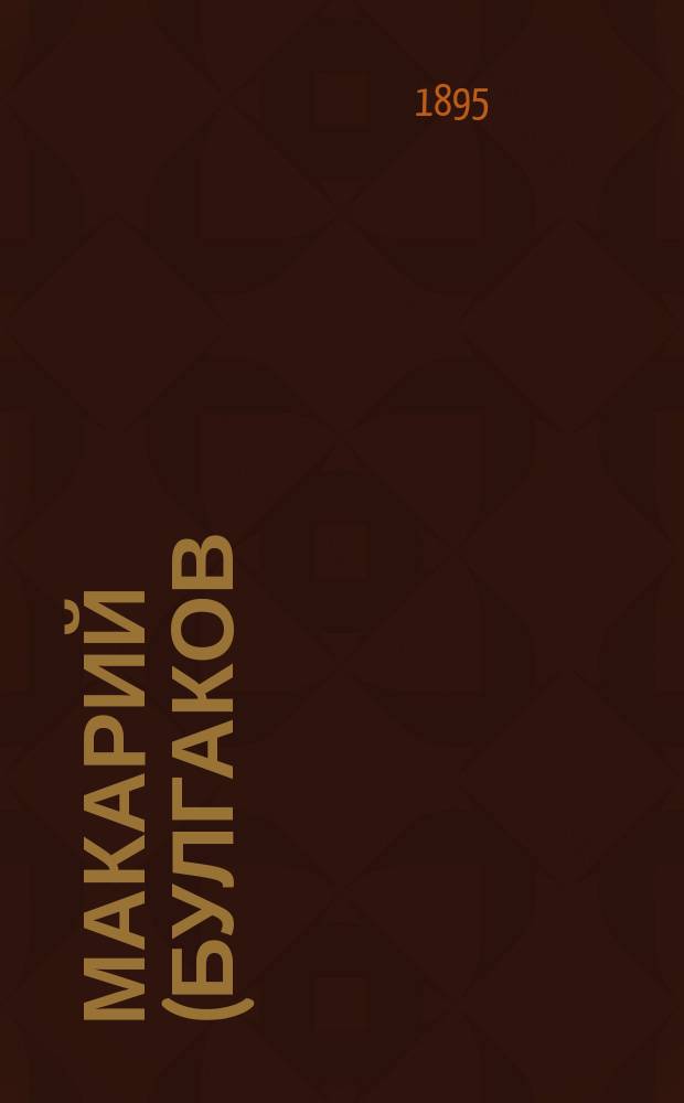 Макарий (Булгаков), митрополит Московский и Коломенский : Ист.-биогр. очерк. Т. 1 : Годы детства, образования и духовно-училищной службы м. Макария. (1816-1857 г.)