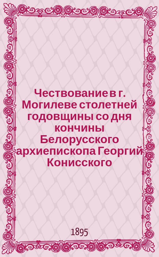 Чествование в г. Могилеве столетней годовщины со дня кончины Белорусского архиепископа Георгий Конисского : Сборник