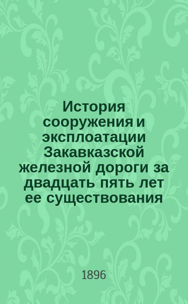 История сооружения и эксплоатации Закавказской железной дороги за двадцать пять лет ее существования. 1871-1896 гг.
