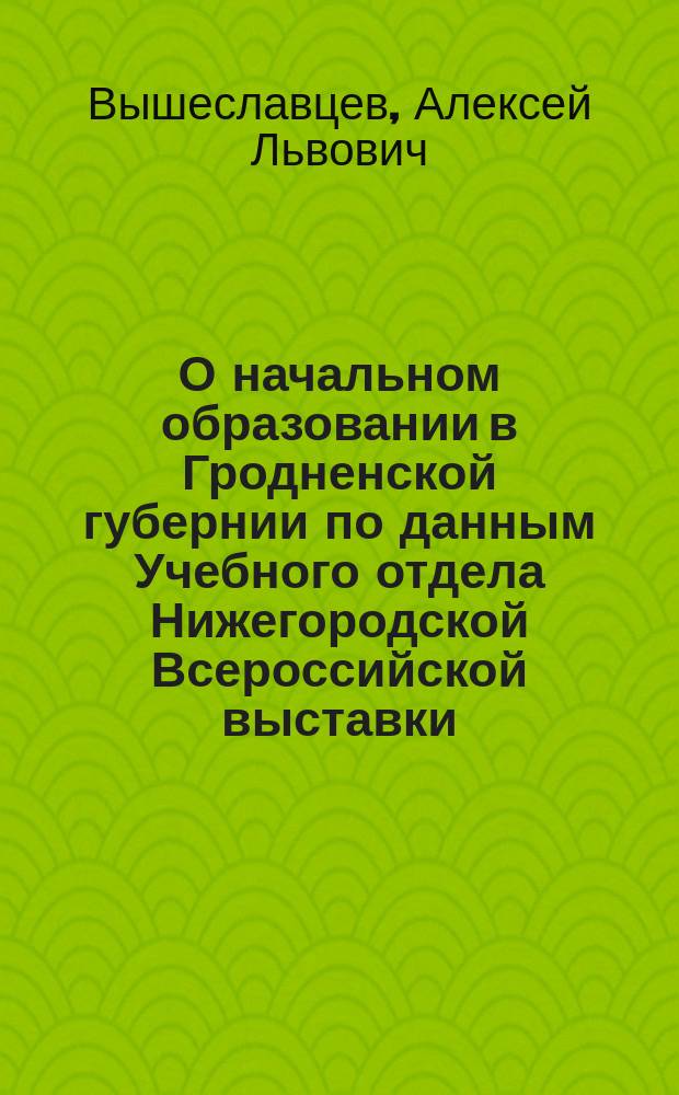 О начальном образовании в Гродненской губернии по данным Учебного отдела Нижегородской Всероссийской выставки