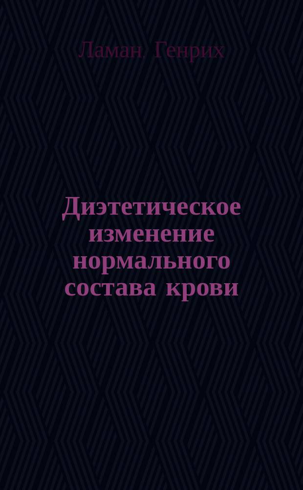 Диэтетическое изменение нормального состава крови (дизэмия) как основная причина всех болезней : К учению о предрасположенности к заболеваниям и о предупреждении их : Кн. для тех, которые хотят лечить других, равно как и для тех которые хотят сохранить или восстановить свое здоровье