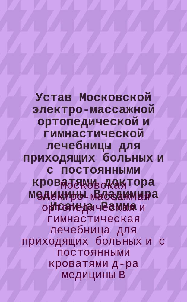 Устав Московской электро-массажной ортопедической и гимнастической лечебницы для приходящих больных и с постоянными кроватями доктора медицины Владимира Исаича Рамма : Утв. 12 февр. 1896 г.