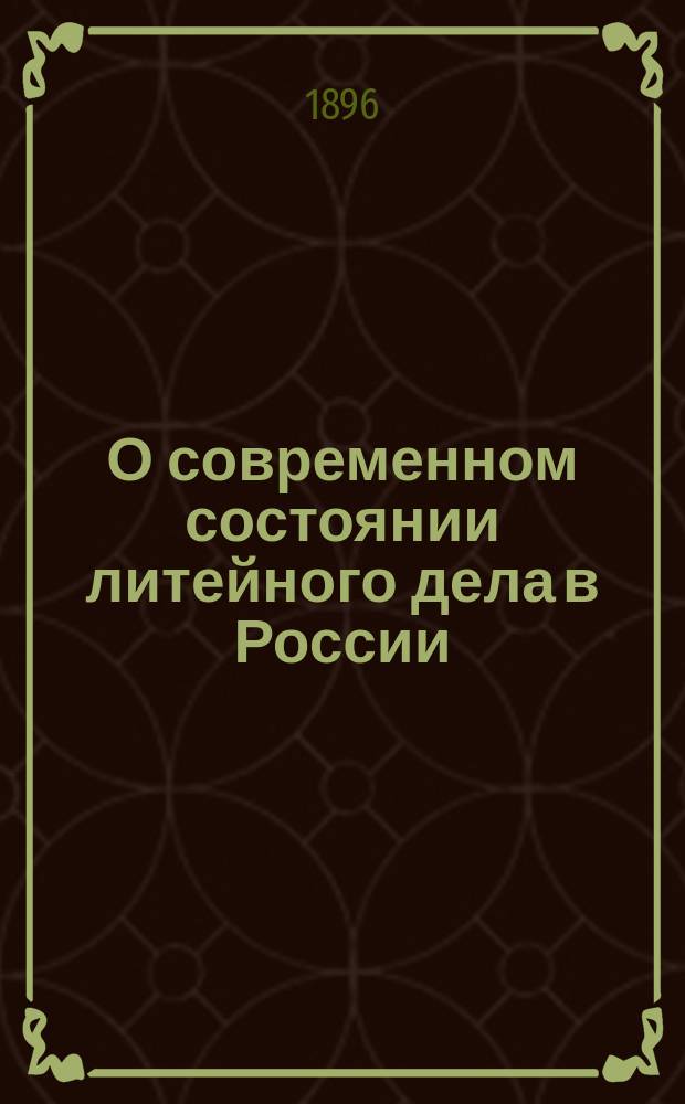 О современном состоянии литейного дела в России : Докл. С.М. Прокудина-Горского в заседании 1 (Хим.) отд. Р.Т.О. Рус. техн. о-ва 21 февр., 1896 г., под пред. Д.П. Коновалова