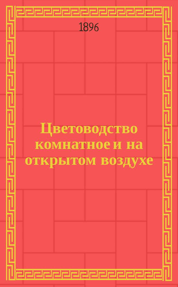 Цветоводство комнатное и на открытом воздухе : Полн. и практ. курс как для специалистов, так и для любителей цветов... : В 3 ч