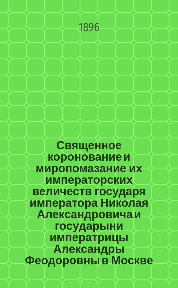Священное коронование и миропомазание их императорских величеств государя императора Николая Александровича и государыни императрицы Александры Феодоровны в Москве