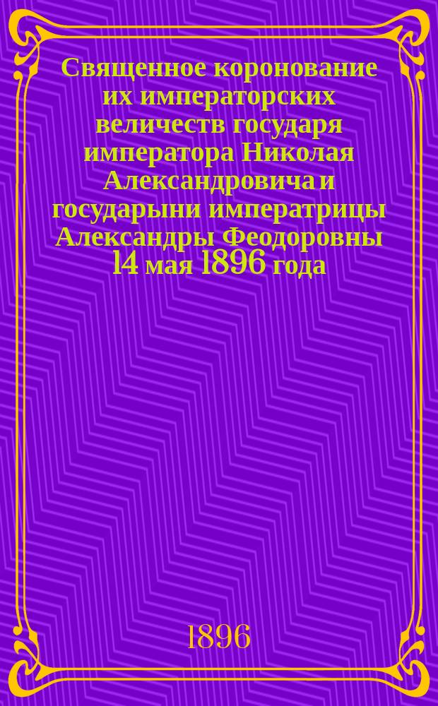Священное коронование их императорских величеств государя императора Николая Александровича и государыни императрицы Александры Феодоровны 14 мая 1896 года
