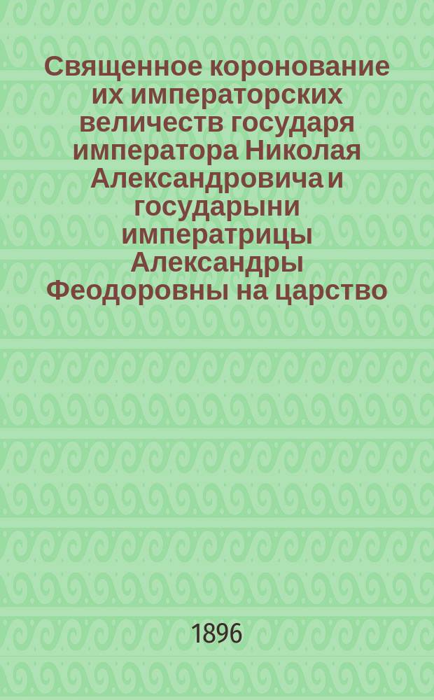 Священное коронование их императорских величеств государя императора Николая Александровича и государыни императрицы Александры Феодоровны на царство