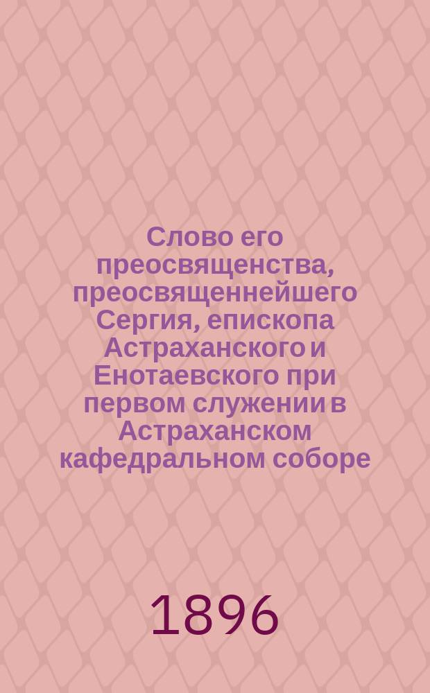 Слово его преосвященства, преосвященнейшего Сергия, епископа Астраханского и Енотаевского при первом служении в Астраханском кафедральном соборе, сказанное 28 сентября 1896 года