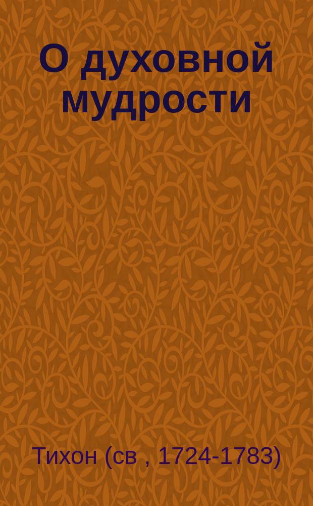 О духовной мудрости : Учение св. Тихона Задонского, излож. им для простого народа