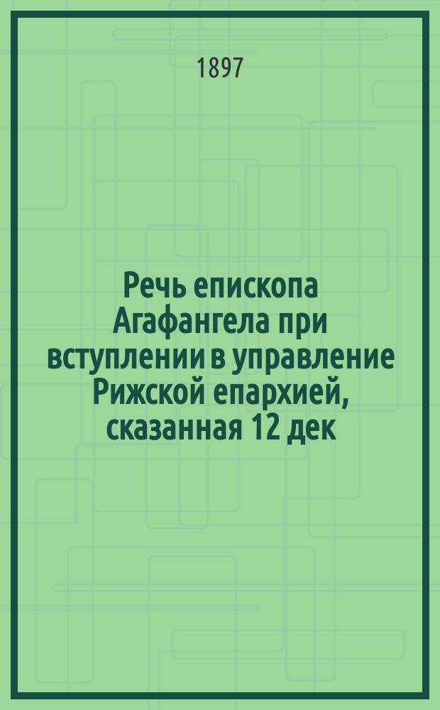 Речь епископа Агафангела при вступлении в управление Рижской епархией, сказанная 12 дек. 1897 г. в Кафедральном соборе