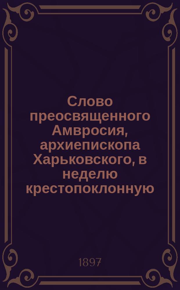 Слово преосвященного Амвросия, архиепископа Харьковского, в неделю крестопоклонную : О долготерпении божием