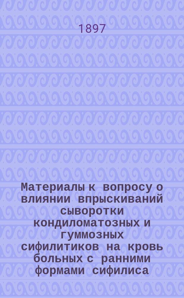 Материалы к вопросу о влиянии впрыскиваний сыворотки кондиломатозных и гуммозных сифилитиков на кровь больных с ранними формами сифилиса : Дис. на степ. д-ра мед. А.А. Вевиоровского