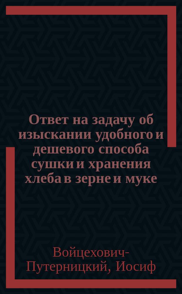 Ответ на задачу об изыскании удобного и дешевого способа сушки и хранения хлеба в зерне и муке : Ответ 2-й