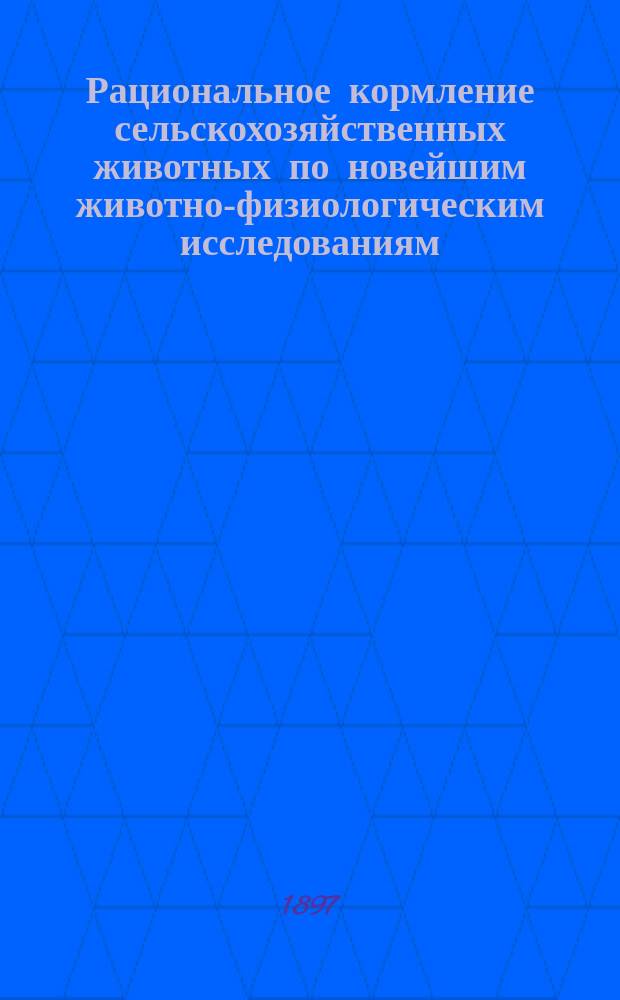 Рациональное кормление сельскохозяйственных животных по новейшим животно-физиологическим исследованиям : Общепонят. руководство для хозяев и учеб. заведений