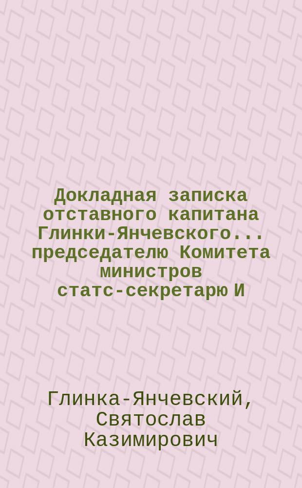 Докладная записка отставного капитана Глинки-Янчевского... председателю Комитета министров статс-секретарю И.Н. Дурново [об учреждении администрации по его делам] : Мая 23-го дня 1897 г. г. С.-Петербург