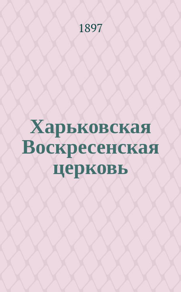 Харьковская Воскресенская церковь (1797 г. - 18 окт. - 1897 г.) : С фототип. изображением церкви