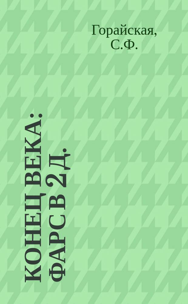 Конец века : Фарс в 2 д. : (С пол.) : Переделано для рус. сцены С.Ф. Горайской (Северской)
