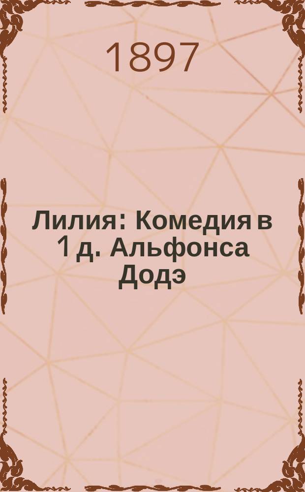 ... Лилия : Комедия в 1 д. Альфонса Додэ