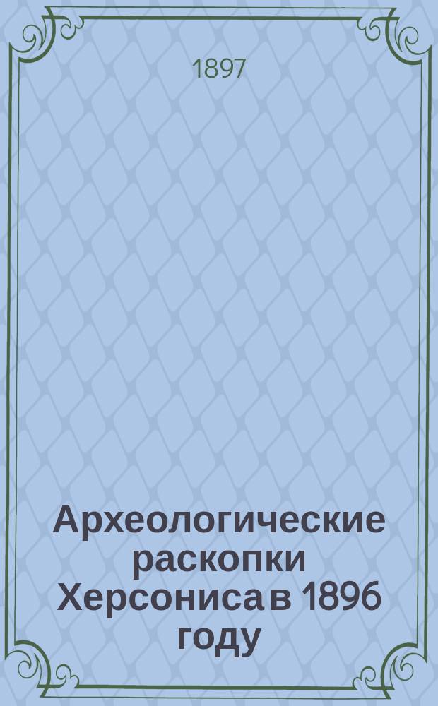 Археологические раскопки Херсониса в 1896 году : Сообщ. заведующего раскопками К. Косцюшко-Валюжинича