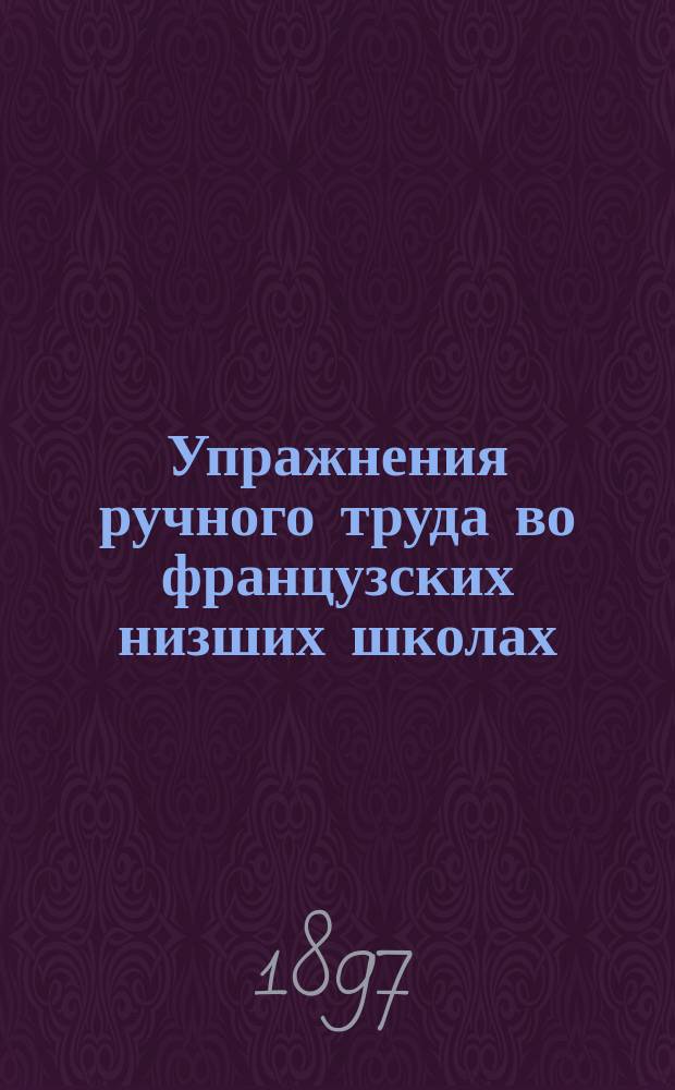 Упражнения ручного труда во французских низших школах : Ил. толкование офиц. программ, сост. Ренэ Лэбланом, глав. инспектором ручного труда и эксперим. обучения