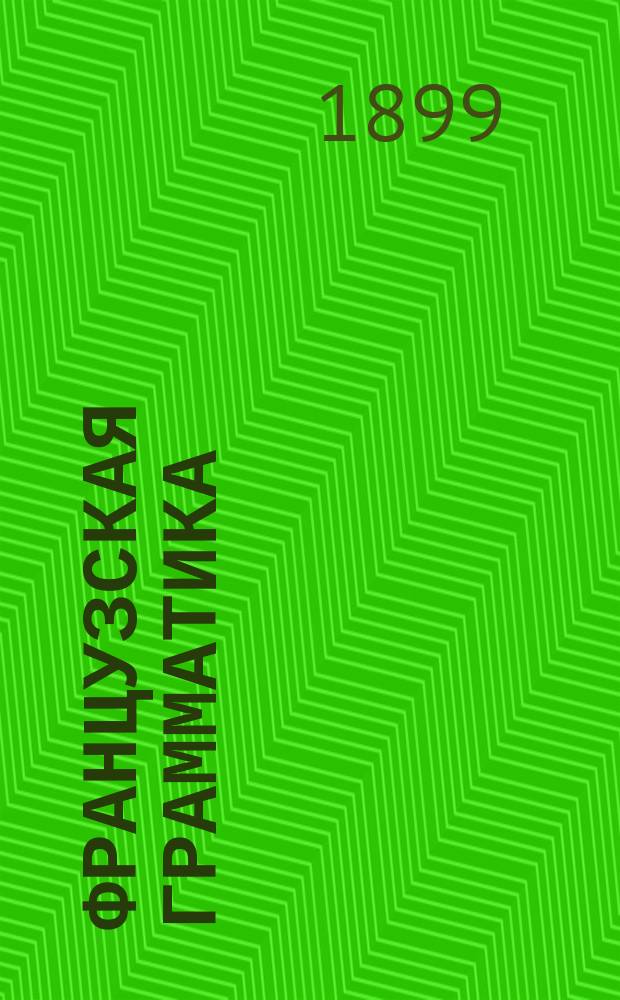 Французская грамматика : Этимология и крат. синтаксис : Сост. по прогр. М-ва нар. прос. для гимназий, реал. уч-щ и др. сред. учеб. заведений