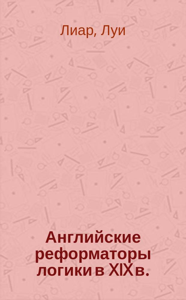Английские реформаторы логики в XIX в. : Гершель. Иэвелль. Милль. Спенсер. Бентам. Гамильтон. Де-Морган. Буль. Джевонс