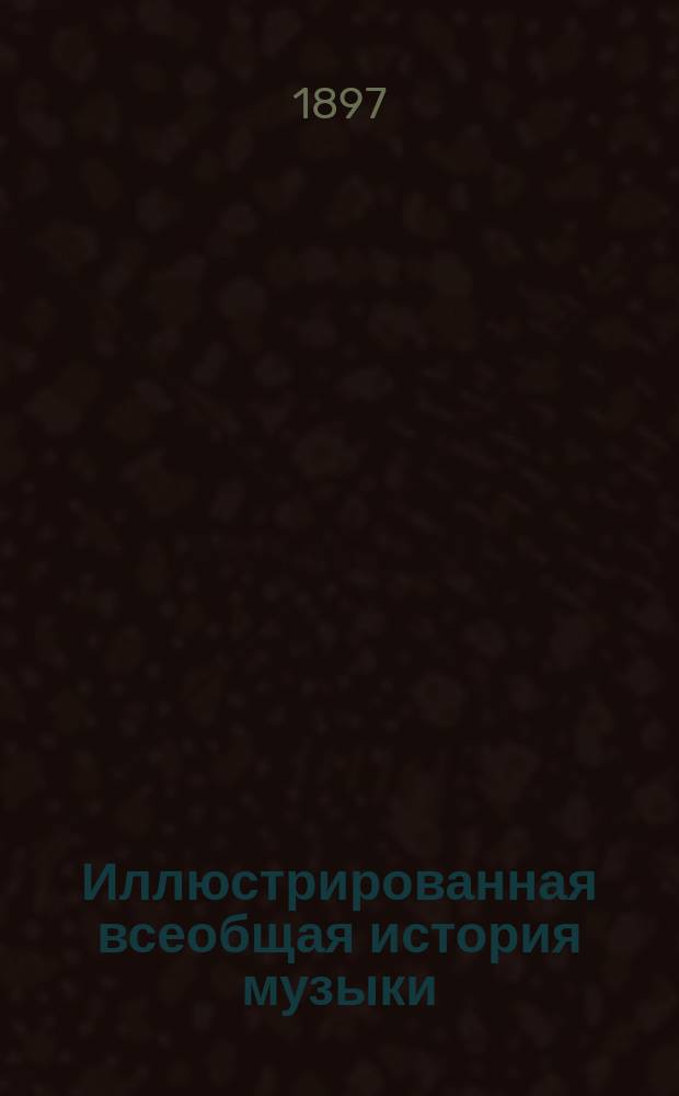 Иллюстрированная всеобщая история музыки : Развитие муз. искусства с древнейших времен до наших дней. Т. 1 : [Кн. 1. Развитие музыки классической и до-классической древности ; Кн. 2. Развитие музыки в средние века]