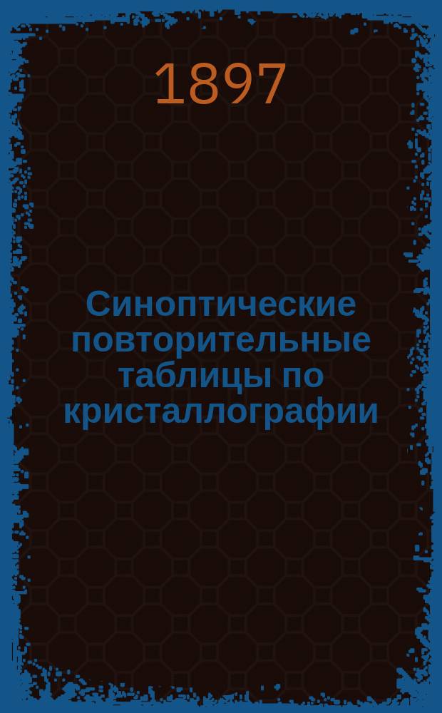 Синоптические повторительные таблицы по кристаллографии : Общ. сравнит. обзор геометр. и физ. свойств кристаллов