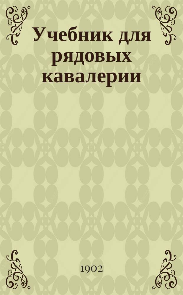 Учебник для рядовых кавалерии : По перечню знаний, обязательных для рядовых кавалерии, объявленных положением 1902 г