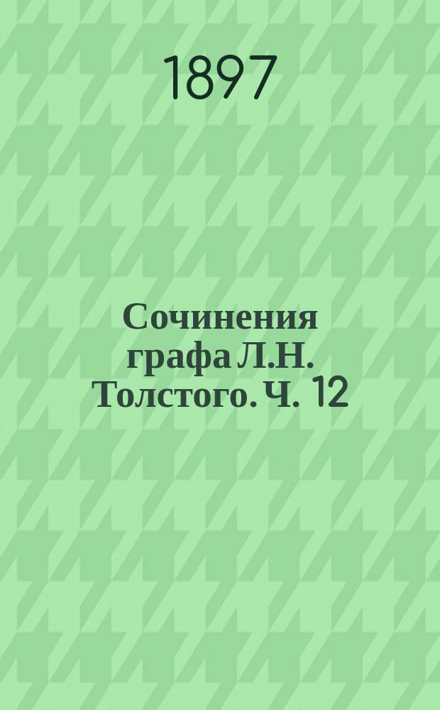 Сочинения графа Л.Н. Толстого. Ч. 12 : Произведения последних годов