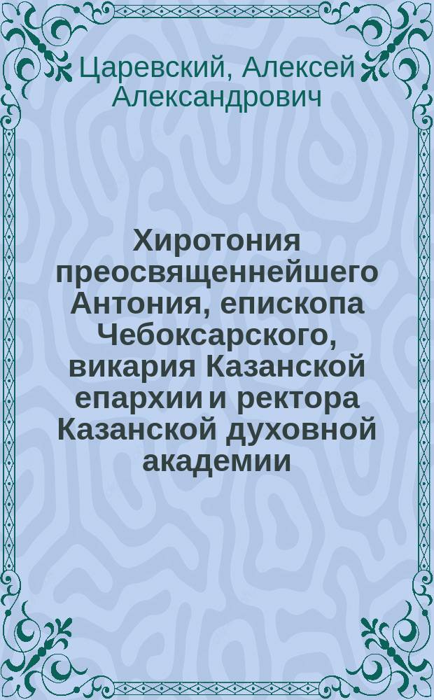 Хиротония преосвященнейшего Антония, епископа Чебоксарского, викария Казанской епархии и ректора Казанской духовной академии