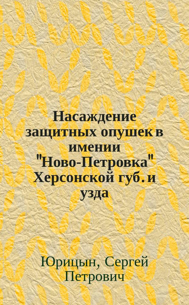 Насаждение защитных опушек в имении "Ново-Петровка" Херсонской губ. и узда : Докл., чит. в общ. собр. Николаевск. отд. Рос. о-ва садоводства 13 окт. 1896 г