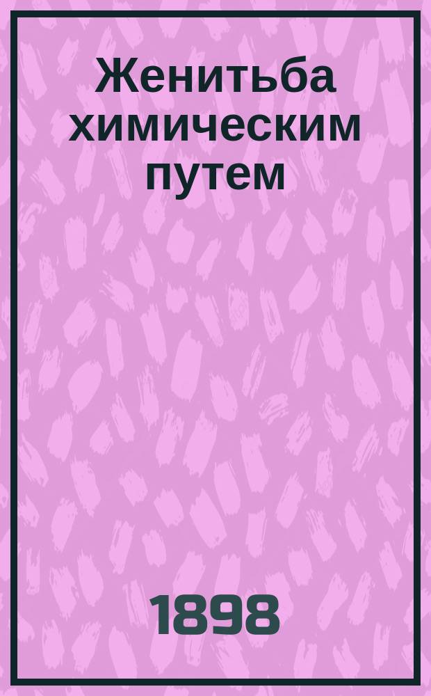 Женитьба химическим путем : Фарс в 3 д. (пер. с нем.) Л.А. Стафикопуло (Львова)
