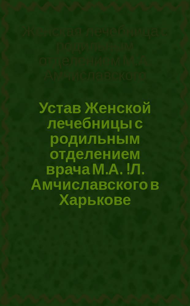 Устав Женской лечебницы с родильным отделением врача М.А. [!Л.] Амчиславского в Харькове : Утв. 23 сент. 1898 г.