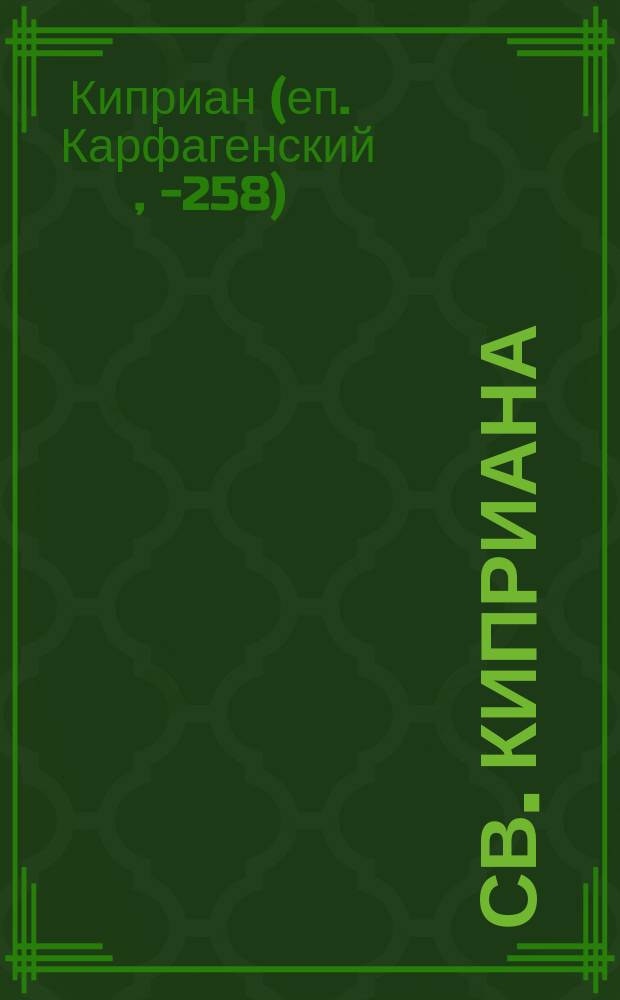 Св. Киприана: Твердо держитесь св. церкви : Святоотеч. уроки и наставления св. священномученика Киприана : Увещание о том, чтоб твердо держаться единой церкви христовой, не слушать лжеучителей и почитать священников