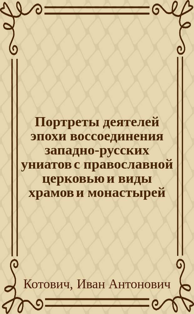 Портреты деятелей эпохи воссоединения западно-русских униатов с православной церковью и виды храмов и монастырей, в которых подготовлялось и осуществилось святое дело воссоединения : К столет. юбилею (25 дек. 1798-1898 гг.) со дня рождения Литовск. митр. Иосифа Семашко