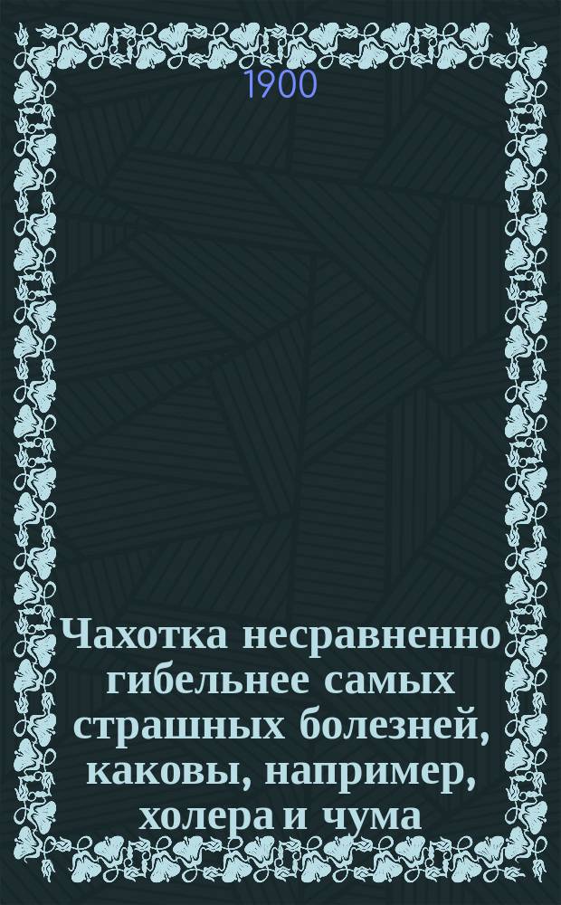 Чахотка несравненно гибельнее самых страшных болезней, каковы, например, холера и чума : Публ. лекция, чит. о. о. проф. Н.А. Тржаска-Хржонщевским... 29 окт. 1900 г. : (Стеногр. отчет)