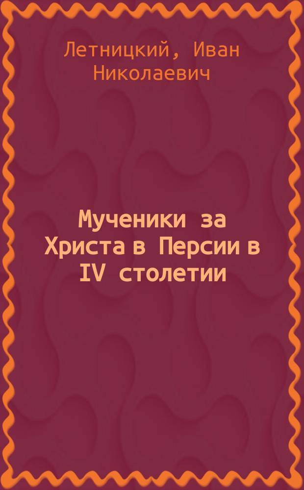Мученики за Христа в Персии в IV столетии : Из Четьи-Миней святителя Димитрия Ростовского : (Для внебогослужеб. чтений)