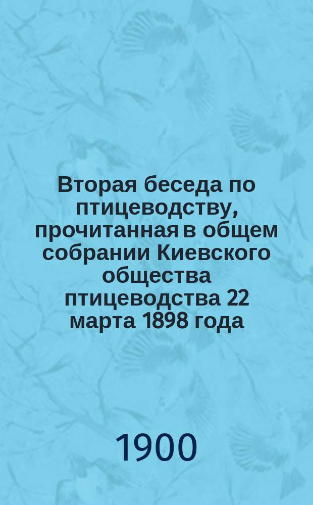Вторая беседа по птицеводству, прочитанная в общем собрании Киевского общества птицеводства 22 марта 1898 года