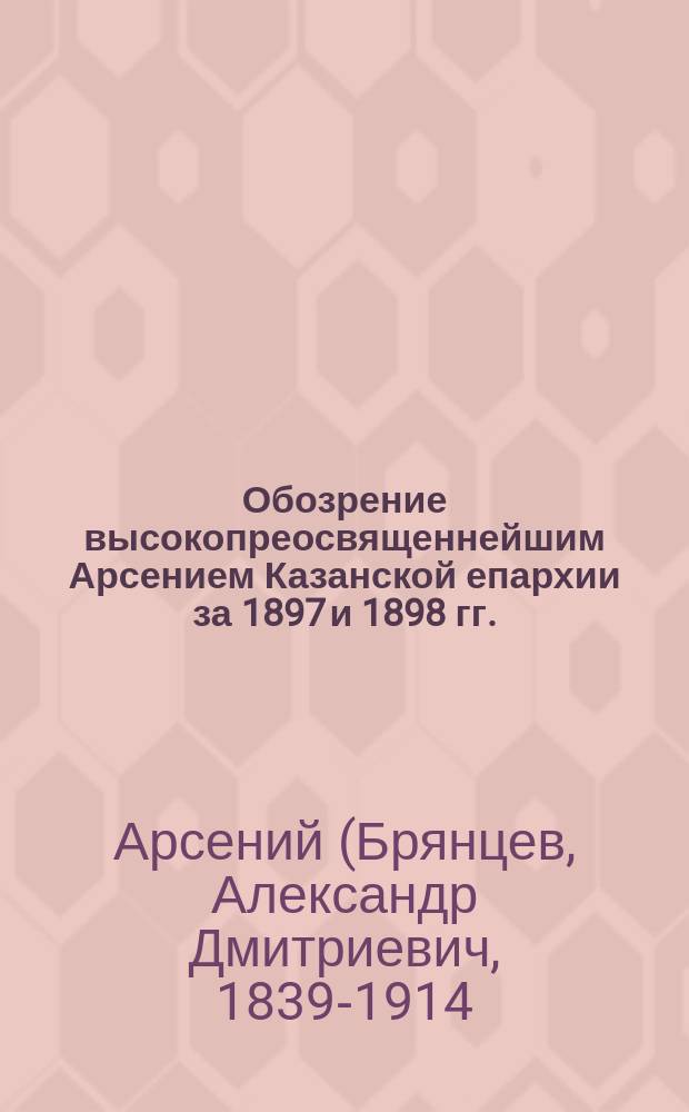 Обозрение высокопреосвященнейшим Арсением Казанской епархии за 1897 и 1898 гг.